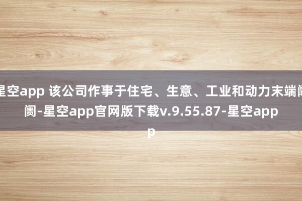 星空app 该公司作事于住宅、生意、工业和动力末端阛阓-星空app官网版下载v.9.55.87-星空app