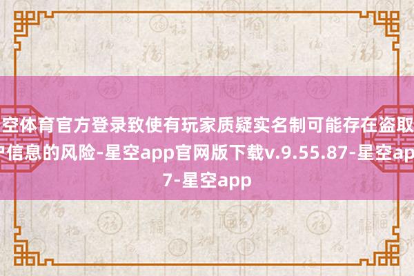 星空体育官方登录致使有玩家质疑实名制可能存在盗取用户信息的风险-星空app官网版下载v.9.55.87-星空app