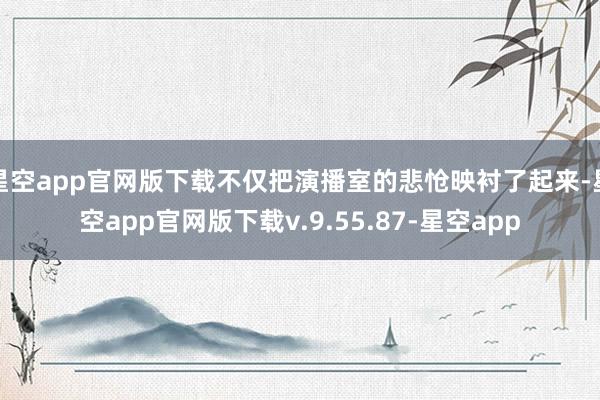 星空app官网版下载不仅把演播室的悲怆映衬了起来-星空app官网版下载v.9.55.87-星空app