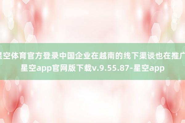 星空体育官方登录中国企业在越南的线下渠谈也在推广-星空app官网版下载v.9.55.87-星空app