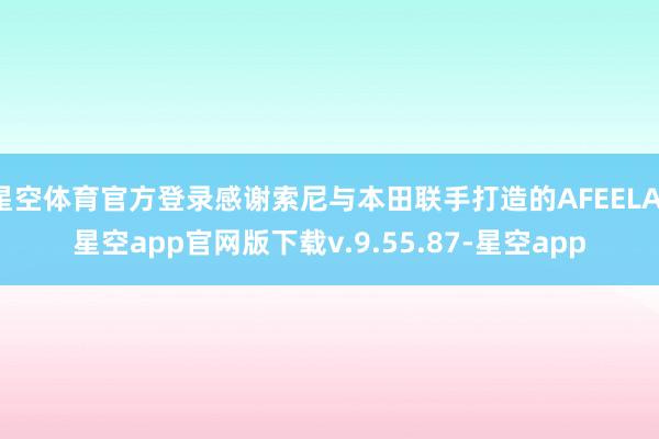 星空体育官方登录感谢索尼与本田联手打造的AFEELA-星空app官网版下载v.9.55.87-星空app