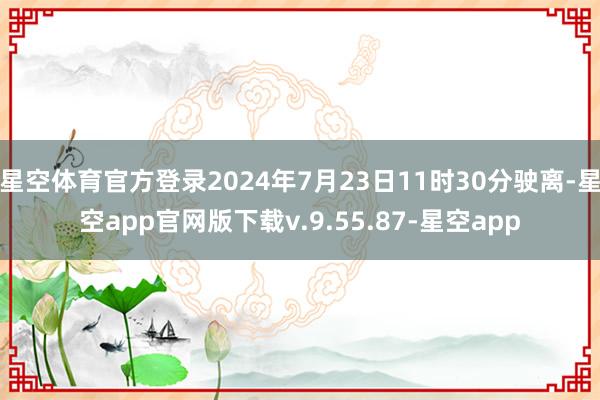 星空体育官方登录2024年7月23日11时30分驶离-星空app官网版下载v.9.55.87-星空app