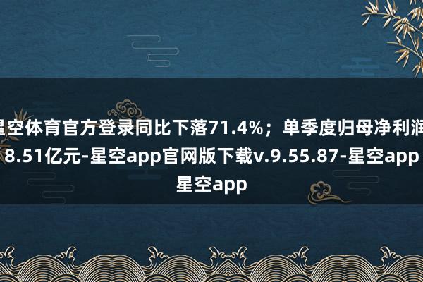 星空体育官方登录同比下落71.4%;单季度归母净利润-8.51亿元-星空app官网版下载v.9.55.87-星空app