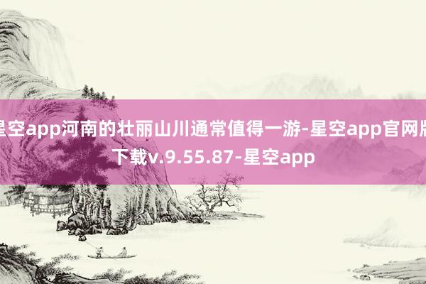 星空app河南的壮丽山川通常值得一游-星空app官网版下载v.9.55.87-星空app