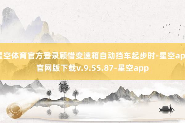 星空体育官方登录顾惜变速箱自动挡车起步时-星空app官网版下载v.9.55.87-星空app