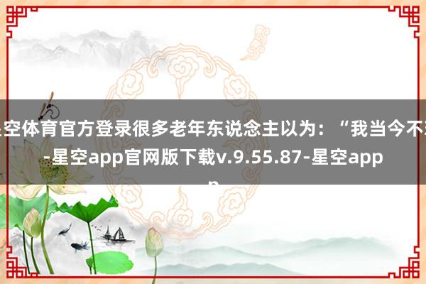 星空体育官方登录很多老年东说念主以为：“我当今不玩-星空app官网版下载v.9.55.87-星空app
