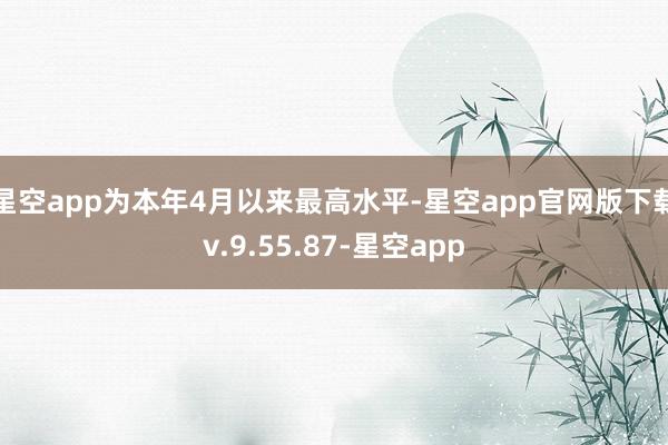 星空app为本年4月以来最高水平-星空app官网版下载v.9.55.87-星空app