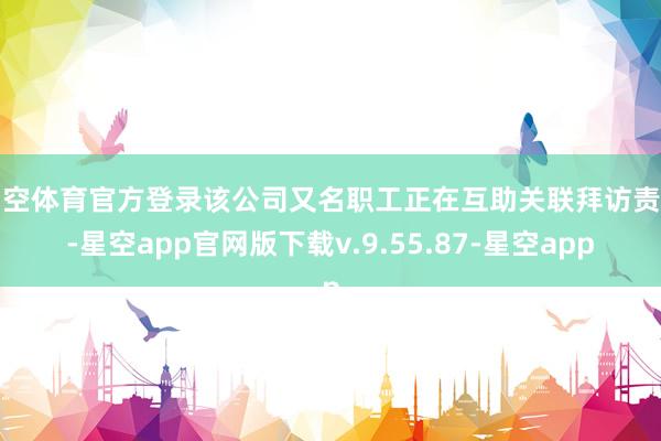 星空体育官方登录该公司又名职工正在互助关联拜访责任-星空app官网版下载v.9.55.87-星空app