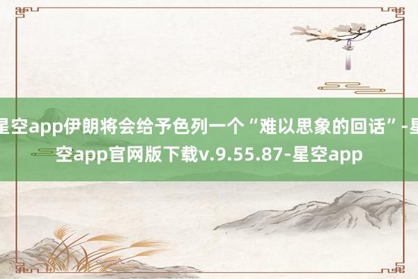 星空app伊朗将会给予色列一个“难以思象的回话”-星空app官网版下载v.9.55.87-星空app