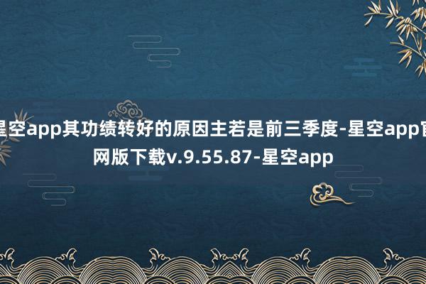 星空app其功绩转好的原因主若是前三季度-星空app官网版下载v.9.55.87-星空app