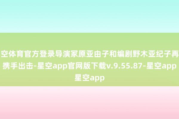 星空体育官方登录导演冢原亚由子和编剧野木亚纪子再度携手出击-星空app官网版下载v.9.55.87-星空app