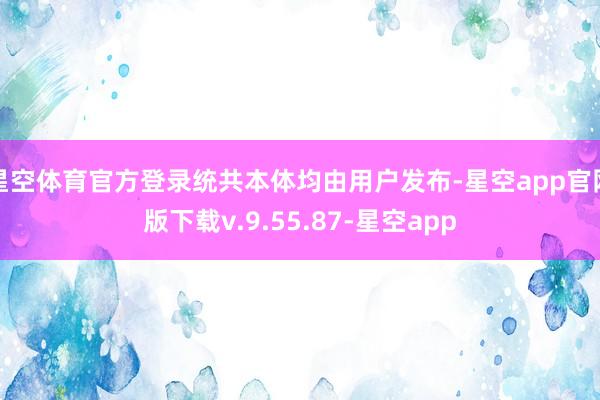 星空体育官方登录统共本体均由用户发布-星空app官网版下载v.9.55.87-星空app