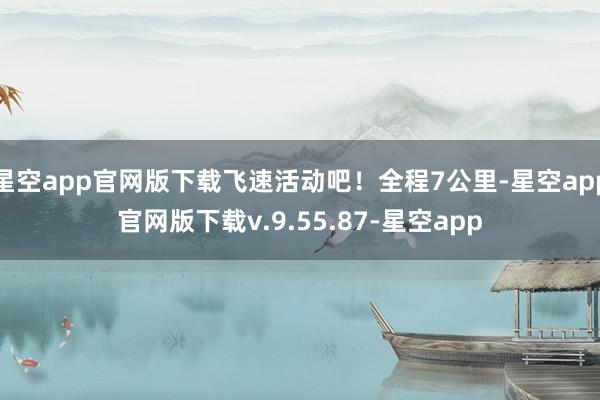 星空app官网版下载飞速活动吧!全程7公里-星空app官网版下载v.9.55.87-星空app