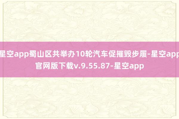 星空app蜀山区共举办10轮汽车促摧毁步履-星空app官网版下载v.9.55.87-星空app