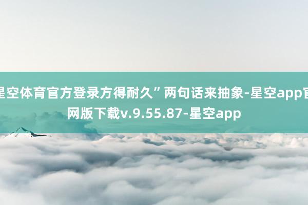 星空体育官方登录方得耐久”两句话来抽象-星空app官网版下载v.9.55.87-星空app