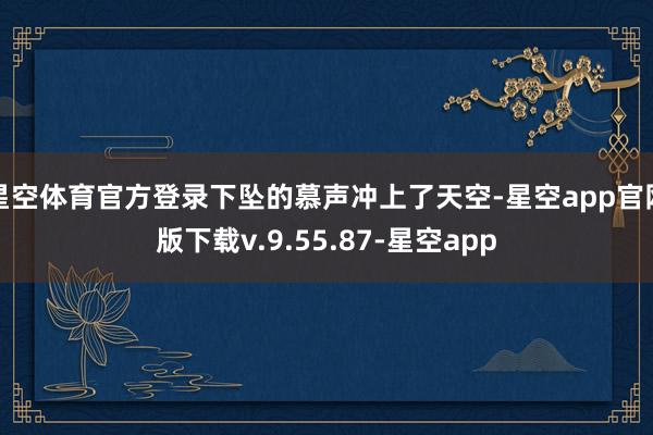 星空体育官方登录下坠的慕声冲上了天空-星空app官网版下载v.9.55.87-星空app