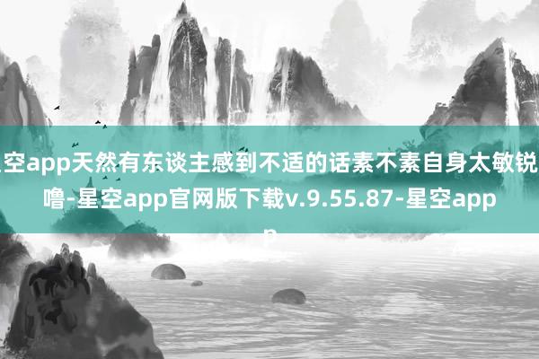 星空app天然有东谈主感到不适的话素不素自身太敏锐了噜-星空app官网版下载v.9.55.87-星空app