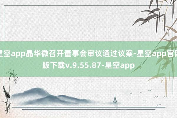 星空app晶华微召开董事会审议通过议案-星空app官网版下载v.9.55.87-星空app