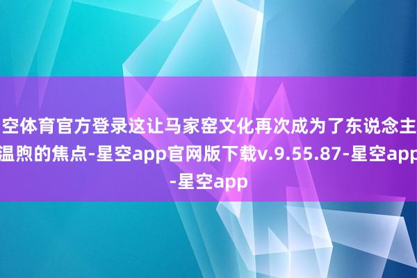 星空体育官方登录这让马家窑文化再次成为了东说念主们温煦的焦点-星空app官网版下载v.9.55.87-星空app