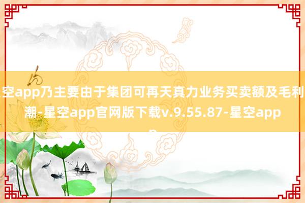 星空app乃主要由于集团可再天真力业务买卖额及毛利高潮-星空app官网版下载v.9.55.87-星空app