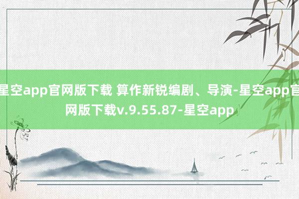 星空app官网版下载 算作新锐编剧、导演-星空app官网版下载v.9.55.87-星空app