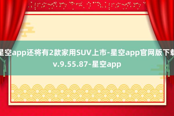 星空app还将有2款家用SUV上市-星空app官网版下载v.9.55.87-星空app