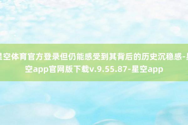 星空体育官方登录但仍能感受到其背后的历史沉稳感-星空app官网版下载v.9.55.87-星空app