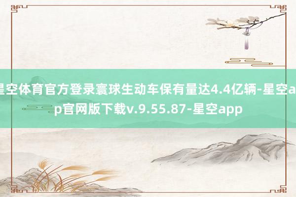 星空体育官方登录寰球生动车保有量达4.4亿辆-星空app官网版下载v.9.55.87-星空app