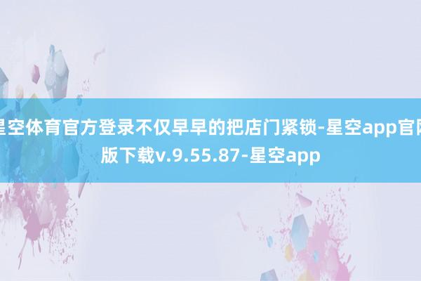 星空体育官方登录不仅早早的把店门紧锁-星空app官网版下载v.9.55.87-星空app