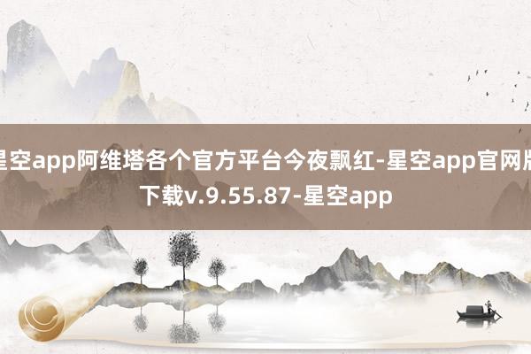 星空app阿维塔各个官方平台今夜飘红-星空app官网版下载v.9.55.87-星空app