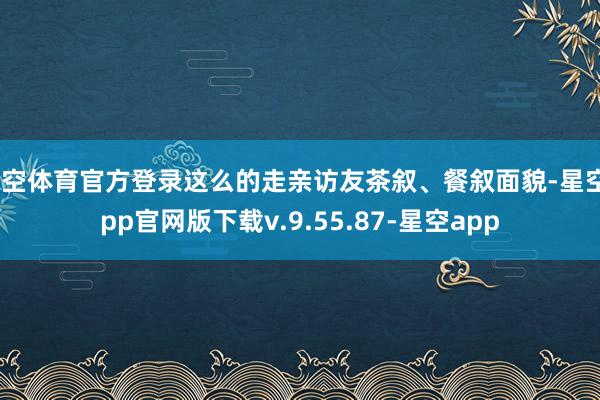 星空体育官方登录这么的走亲访友茶叙、餐叙面貌-星空app官网版下载v.9.55.87-星空app