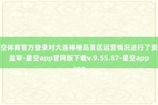 星空体育官方登录对大连棒棰岛景区运营情况进行了资本监审-星空app官网版下载v.9.55.87-星空app