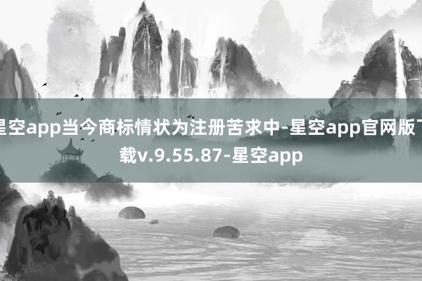 星空app当今商标情状为注册苦求中-星空app官网版下载v.9.55.87-星空app