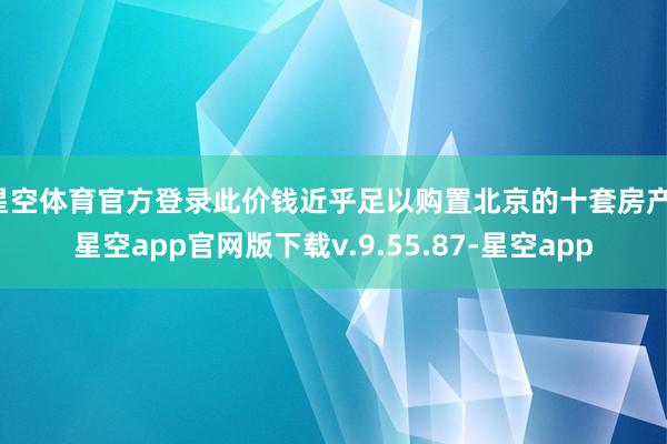 星空体育官方登录此价钱近乎足以购置北京的十套房产-星空app官网版下载v.9.55.87-星空app