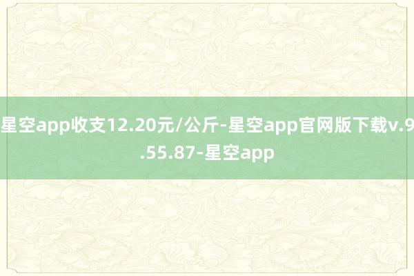 星空app收支12.20元/公斤-星空app官网版下载v.9.55.87-星空app