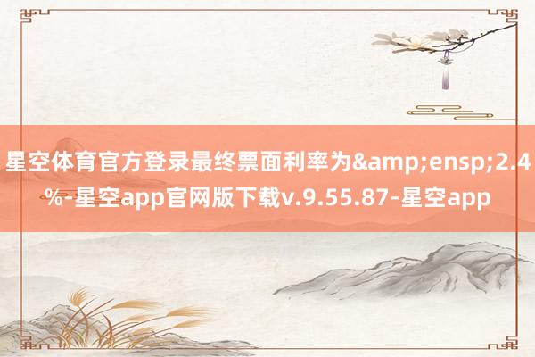 星空体育官方登录最终票面利率为 2.4%-星空app官网版下载v.9.55.87-星空app