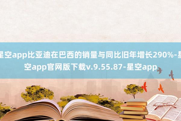 星空app比亚迪在巴西的销量与同比旧年增长290%-星空app官网版下载v.9.55.87-星空app