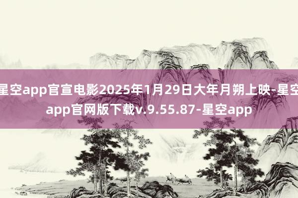 星空app官宣电影2025年1月29日大年月朔上映-星空app官网版下载v.9.55.87-星空app