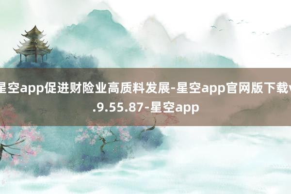 星空app促进财险业高质料发展-星空app官网版下载v.9.55.87-星空app