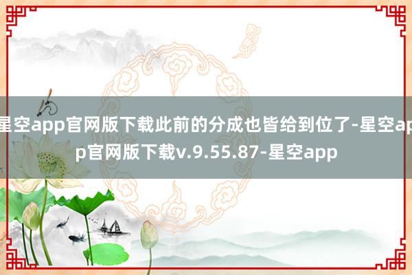 星空app官网版下载此前的分成也皆给到位了-星空app官网版下载v.9.55.87-星空app