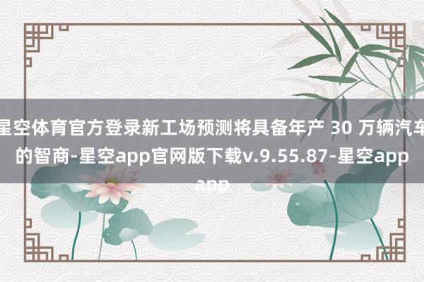 星空体育官方登录新工场预测将具备年产 30 万辆汽车的智商-星空app官网版下载v.9.55.87-星空app