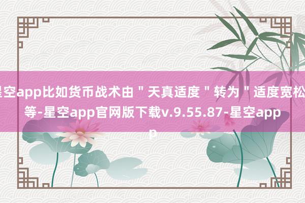 星空app比如货币战术由＂天真适度＂转为＂适度宽松＂等-星空app官网版下载v.9.55.87-星空app