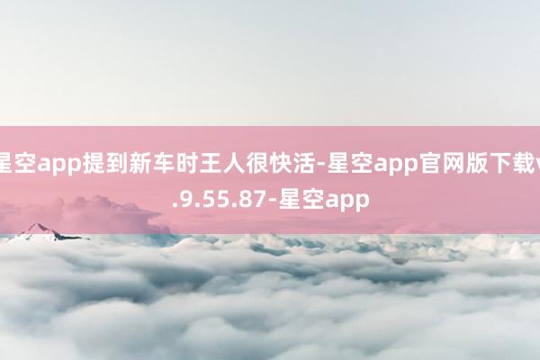 星空app提到新车时王人很快活-星空app官网版下载v.9.55.87-星空app