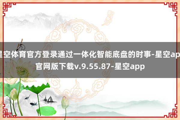 星空体育官方登录通过一体化智能底盘的时事-星空app官网版下载v.9.55.87-星空app
