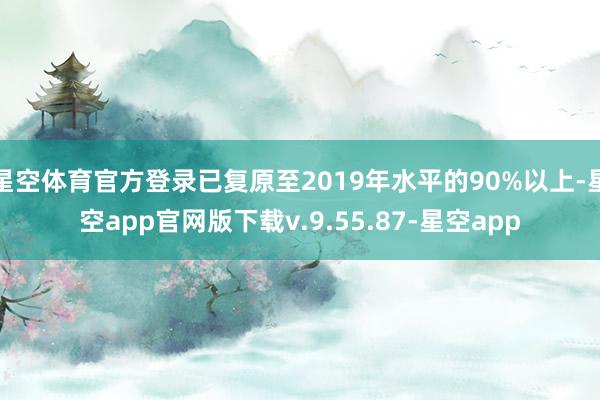 星空体育官方登录已复原至2019年水平的90%以上-星空app官网版下载v.9.55.87-星空app
