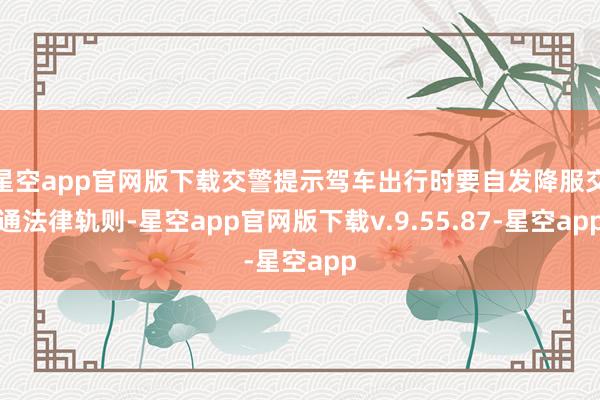 星空app官网版下载交警提示驾车出行时要自发降服交通法律轨则-星空app官网版下载v.9.55.87-星空app