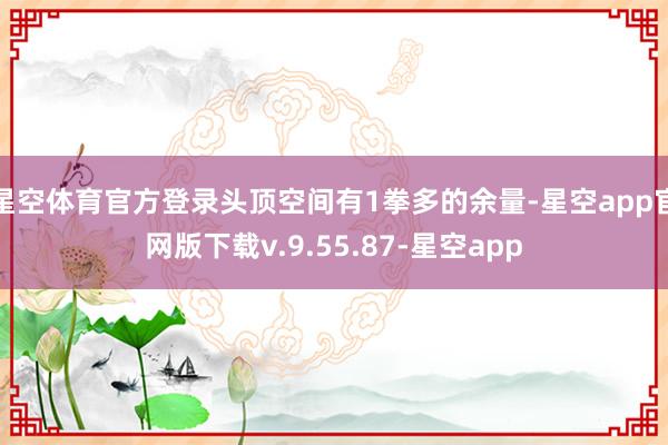 星空体育官方登录头顶空间有1拳多的余量-星空app官网版下载v.9.55.87-星空app