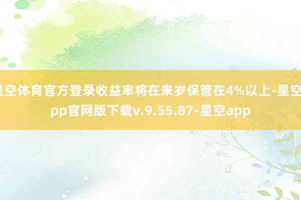 星空体育官方登录收益率将在来岁保管在4%以上-星空app官网版下载v.9.55.87-星空app