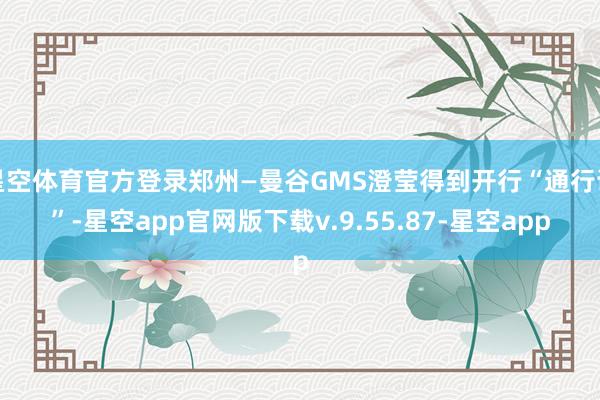 星空体育官方登录郑州—曼谷GMS澄莹得到开行“通行证”-星空app官网版下载v.9.55.87-星空app