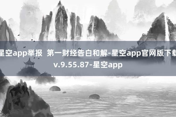 星空app举报  第一财经告白和解-星空app官网版下载v.9.55.87-星空app